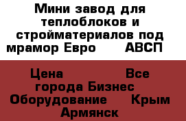 Мини завод для теплоблоков и стройматериалов под мрамор Евро-1000(АВСП) › Цена ­ 550 000 - Все города Бизнес » Оборудование   . Крым,Армянск